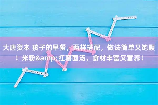 大唐资本 孩子的早餐，两样搭配，做法简单又饱腹！米粉&红薯面汤，食材丰富又营养！