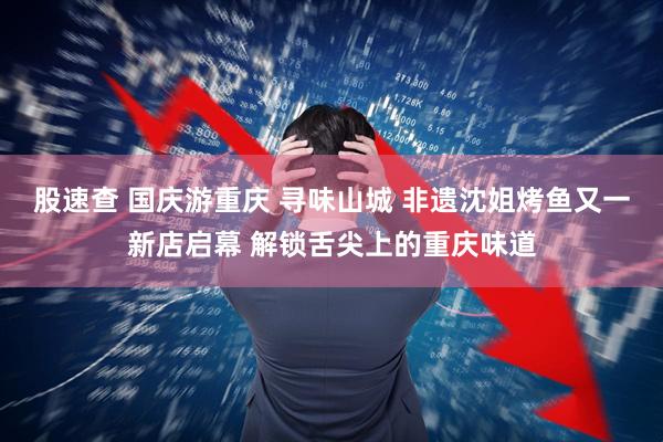 股速查 国庆游重庆 寻味山城 非遗沈姐烤鱼又一新店启幕 解锁舌尖上的重庆味道