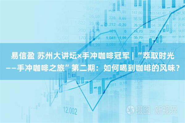 易信盈 苏州大讲坛×手冲咖啡冠军 | “萃取时光——手冲咖啡之旅”第二期：如何喝到咖啡的风味？