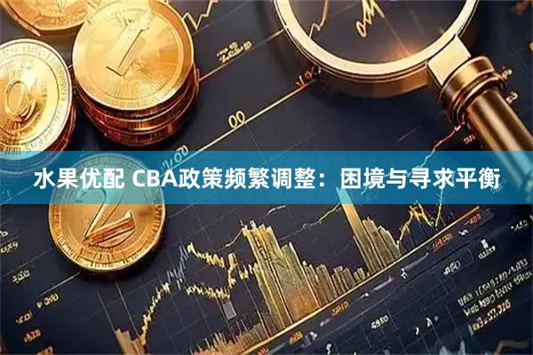 水果优配 CBA政策频繁调整：困境与寻求平衡