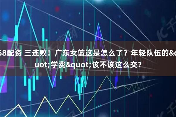 68配资 三连败！广东女篮这是怎么了？年轻队伍的&quot;学费&quot;该不该这么交？