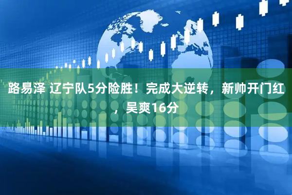 路易泽 辽宁队5分险胜！完成大逆转，新帅开门红，吴爽16分