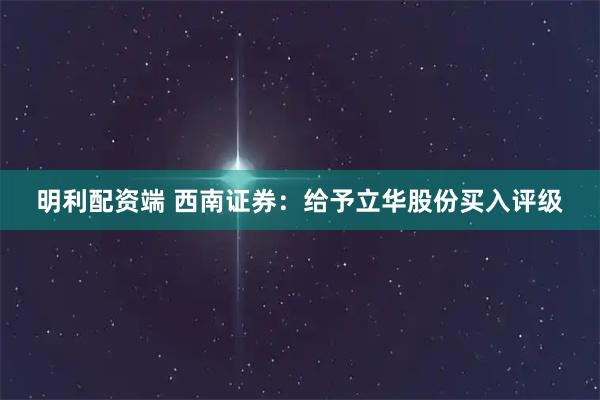 明利配资端 西南证券：给予立华股份买入评级
