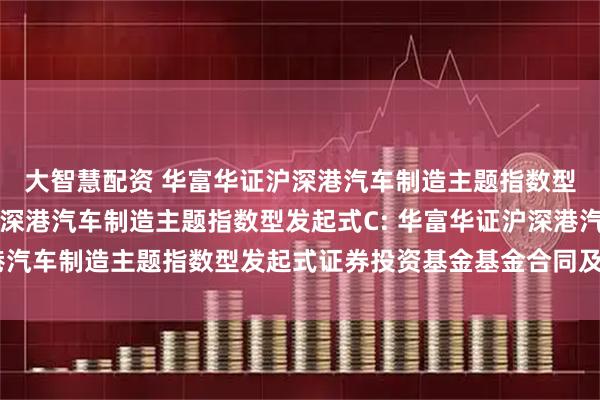 大智慧配资 华富华证沪深港汽车制造主题指数型发起式A,华富华证沪深港汽车制造主题指数型发起式C: 华富华证沪深港汽车制造主题指数型发起式证券投资基金基金合同及招募说明书提示性公告