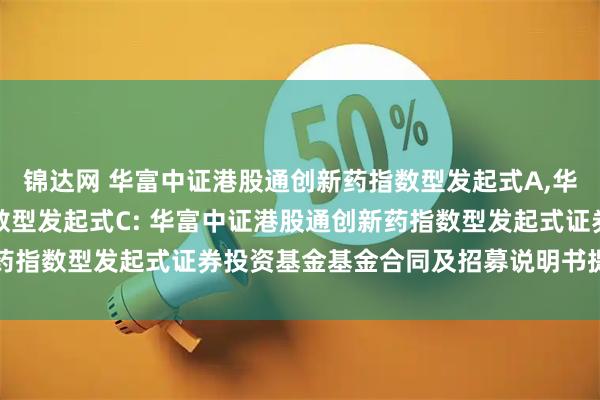 锦达网 华富中证港股通创新药指数型发起式A,华富中证港股通创新药指数型发起式C: 华富中证港股通创新药指数型发起式证券投资基金基金合同及招募说明书提示性公告