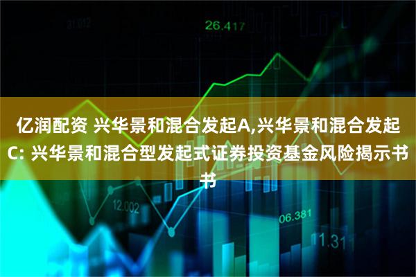 亿润配资 兴华景和混合发起A,兴华景和混合发起C: 兴华景和混合型发起式证券投资基金风险揭示书