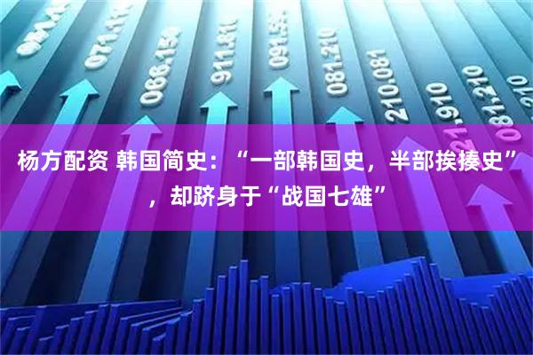 杨方配资 韩国简史：“一部韩国史，半部挨揍史”，却跻身于“战国七雄”