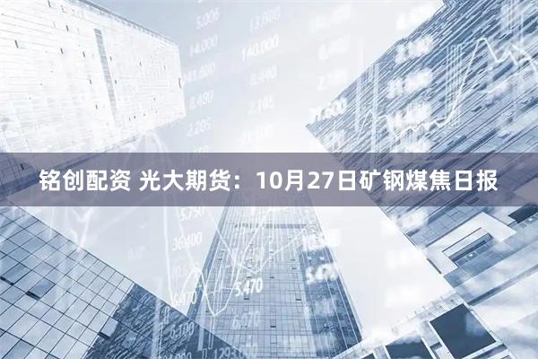 铭创配资 光大期货：10月27日矿钢煤焦日报