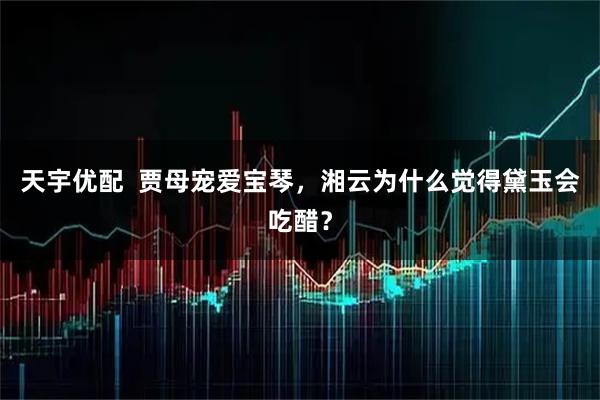 天宇优配  贾母宠爱宝琴，湘云为什么觉得黛玉会吃醋？