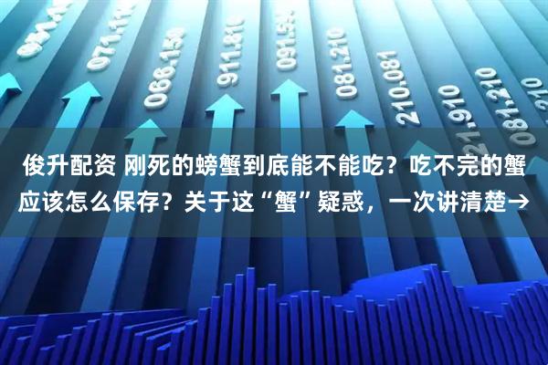 俊升配资 刚死的螃蟹到底能不能吃？吃不完的蟹应该怎么保存？关于这“蟹”疑惑，一次讲清楚→