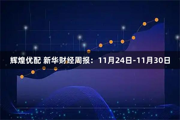 辉煌优配 新华财经周报：11月24日-11月30日