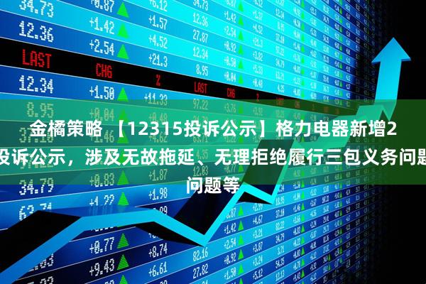 金橘策略 【12315投诉公示】格力电器新增2件投诉公示，涉及无故拖延、无理拒绝履行三包义务问题等