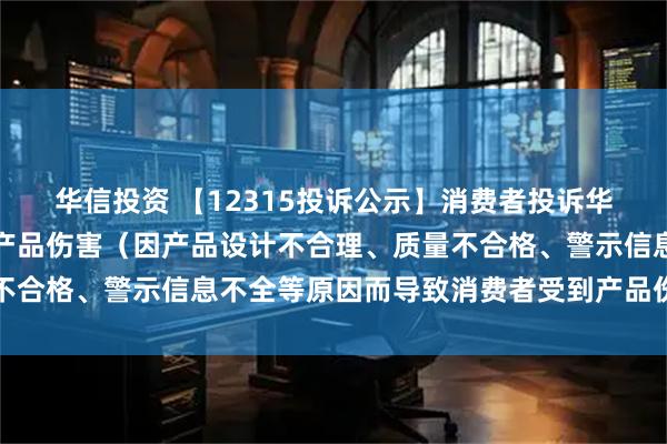 华信投资 【12315投诉公示】消费者投诉华熙生物导致消费者受到产品伤害（因产品设计不合理、质量不合格、警示信息不全等原因而导致消费者受到产品伤害）问题