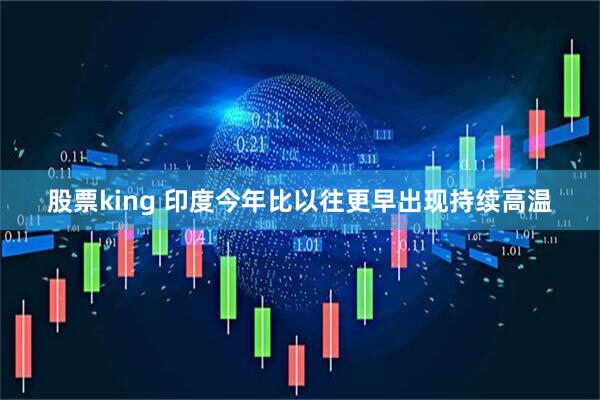 股票king 印度今年比以往更早出现持续高温