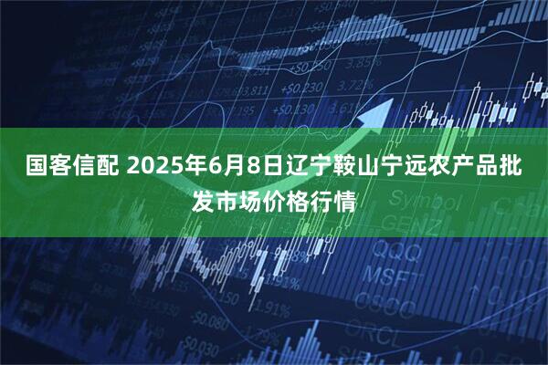 国客信配 2025年6月8日辽宁鞍山宁远农产品批发市场价格行情