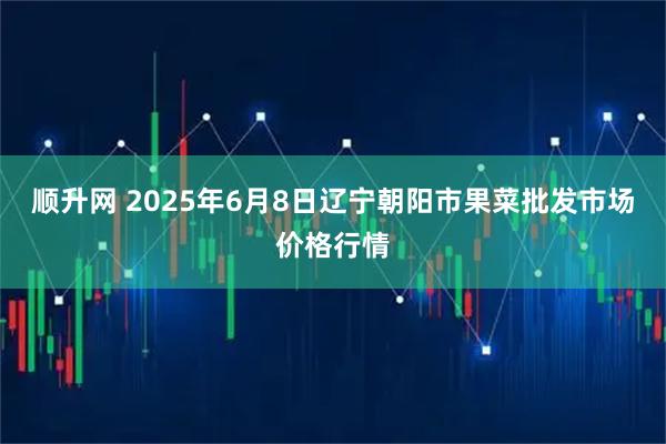 顺升网 2025年6月8日辽宁朝阳市果菜批发市场价格行情