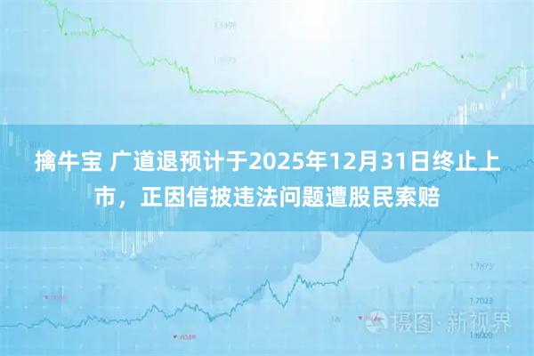 擒牛宝 广道退预计于2025年12月31日终止上市，正因信披违法问题遭股民索赔