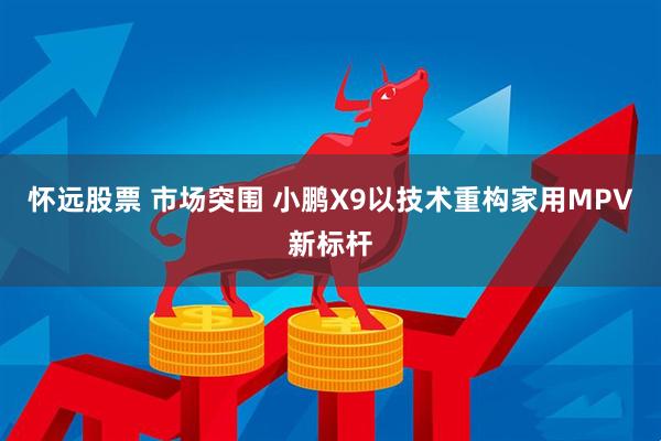 怀远股票 市场突围 小鹏X9以技术重构家用MPV新标杆