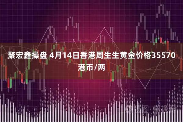 聚宏鑫操盘 4月14日香港周生生黄金价格35570港币/两