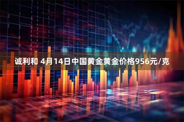 诚利和 4月14日中国黄金黄金价格956元/克