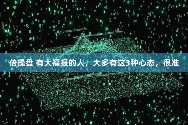 倍操盘 有大福报的人，大多有这3种心态，很准