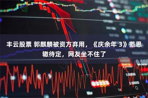 丰云股票 郭麒麟被资方弃用，《庆余年 3》范思辙待定，网友坐不住了