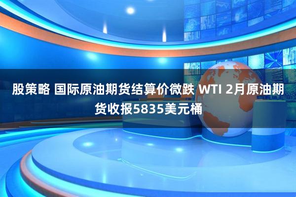 股策略 国际原油期货结算价微跌 WTI 2月原油期货收报5835美元桶