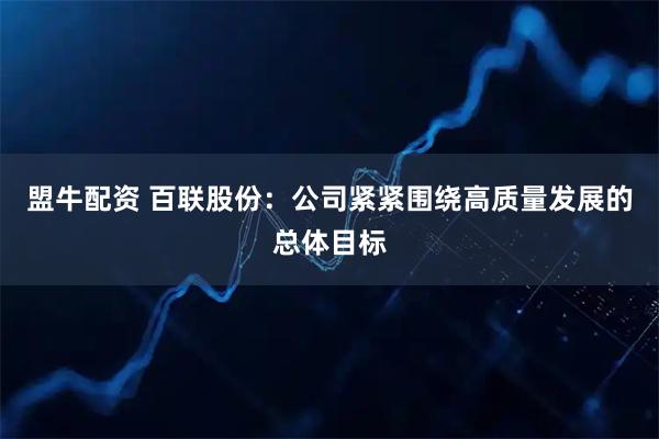 盟牛配资 百联股份：公司紧紧围绕高质量发展的总体目标