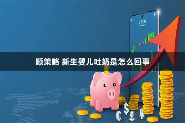 顺策略 新生婴儿吐奶是怎么回事