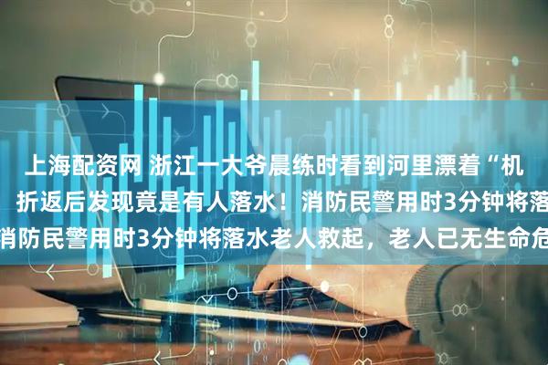 上海配资网 浙江一大爷晨练时看到河里漂着“机器人”，越想越不对劲，折返后发现竟是有人落水！消防民警用时3分钟将落水老人救起，老人已无生命危险