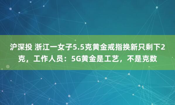 沪深投 浙江一女子5.5克黄金戒指换新只剩下2克，工作人员：5G黄金是工艺，不是克数