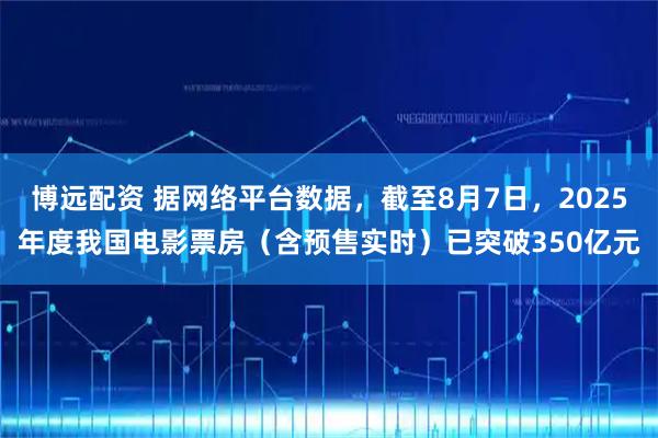 博远配资 据网络平台数据，截至8月7日，2025年度我国电影票房（含预售实时）已突破350亿元