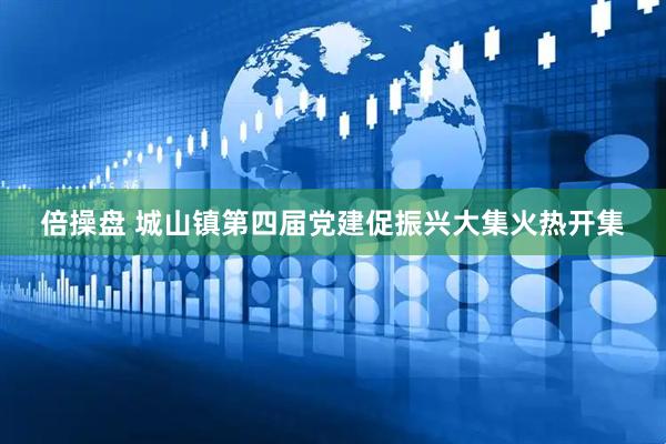 倍操盘 城山镇第四届党建促振兴大集火热开集