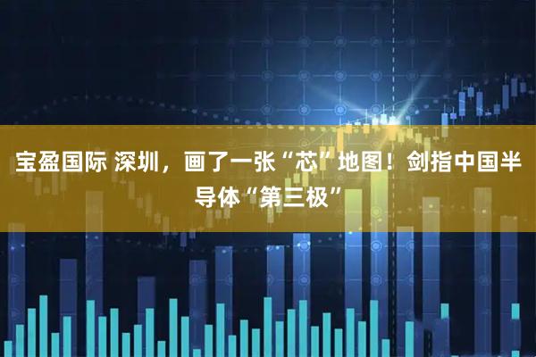 宝盈国际 深圳，画了一张“芯”地图！剑指中国半导体“第三极”
